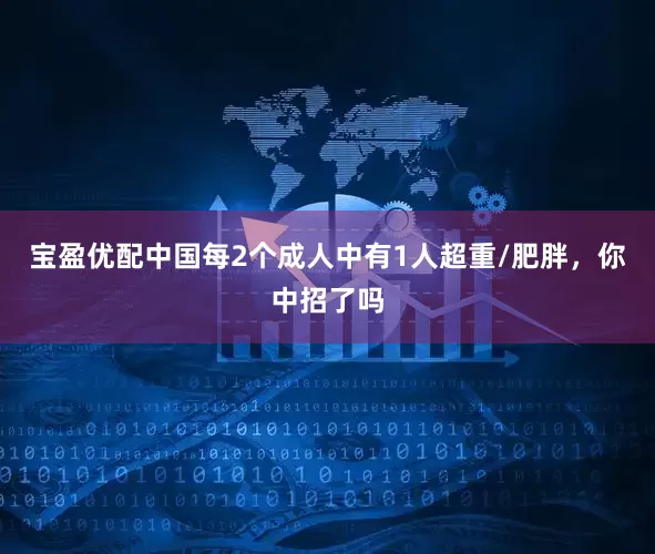 宝盈优配中国每2个成人中有1人超重/肥胖，你中招了吗