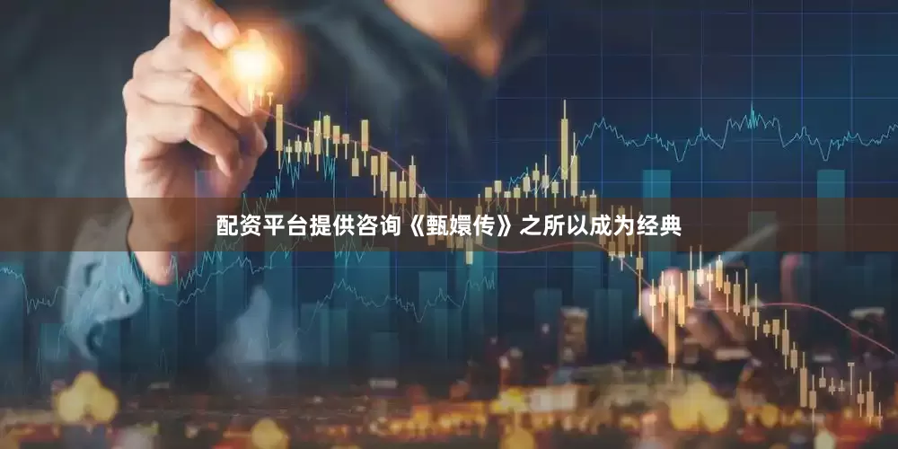 配资平台提供咨询《甄嬛传》之所以成为经典