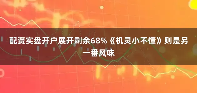 配资实盘开户展开剩余68%《机灵小不懂》则是另一番风味