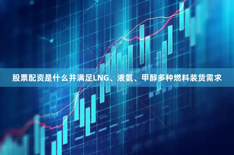 股票配资是什么并满足LNG、液氨、甲醇多种燃料装货需求