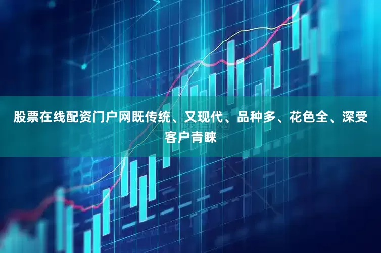 股票在线配资门户网既传统、又现代、品种多、花色全、深受客户青睐