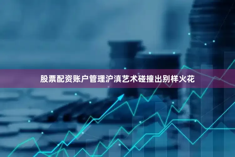股票配资账户管理沪滇艺术碰撞出别样火花