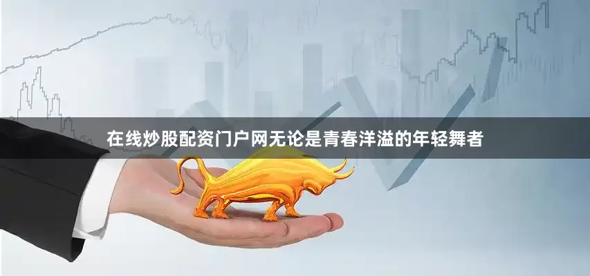 在线炒股配资门户网无论是青春洋溢的年轻舞者