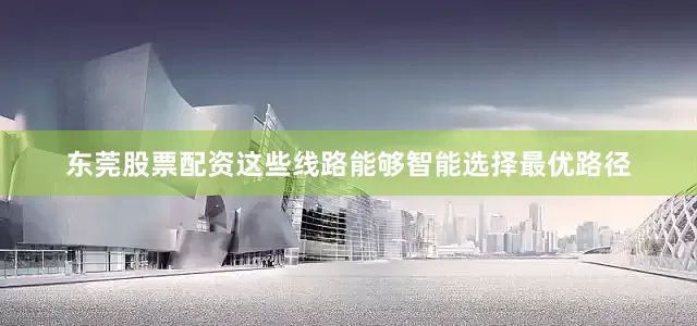 东莞股票配资这些线路能够智能选择最优路径