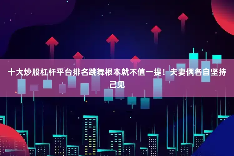 十大炒股杠杆平台排名跳舞根本就不值一提！夫妻俩各自坚持己见