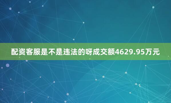 配资客服是不是违法的呀成交额4629.95万元