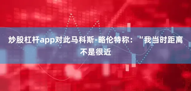 炒股杠杆app对此马科斯-略伦特称：“我当时距离不是很近