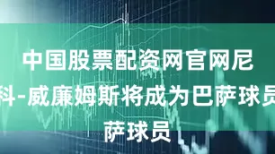 中国股票配资网官网尼科-威廉姆斯将成为巴萨球员