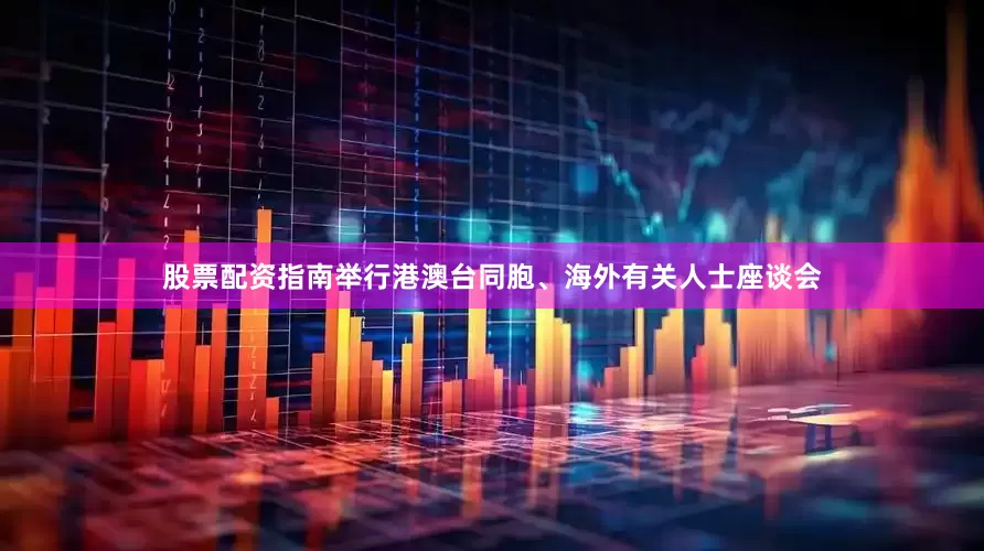 股票配资指南举行港澳台同胞、海外有关人士座谈会
