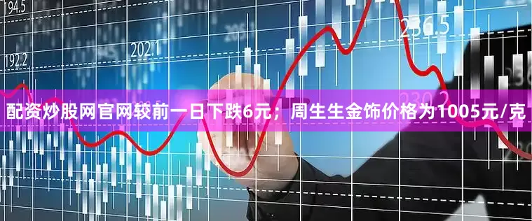 配资炒股网官网较前一日下跌6元；周生生金饰价格为1005元/克