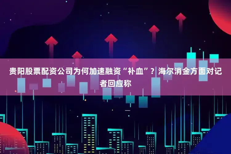 贵阳股票配资公司　　为何加速融资“补血”？海尔消金方面对记者回应称
