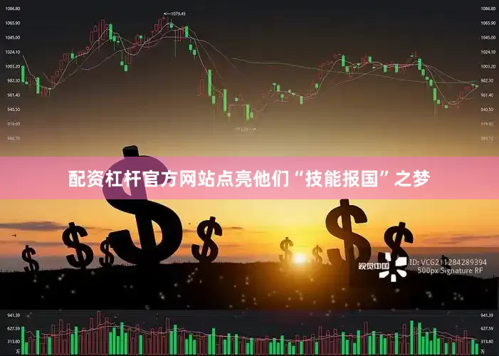 配资杠杆官方网站点亮他们“技能报国”之梦