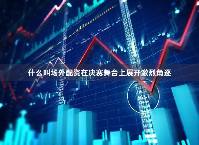 什么叫场外配资在决赛舞台上展开激烈角逐