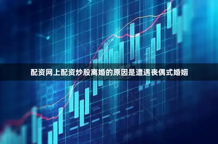 配资网上配资炒股离婚的原因是遭遇丧偶式婚姻