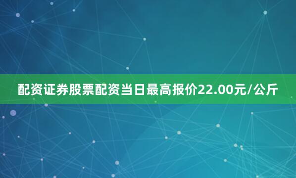 配资证券股票配资当日最高报价22.00元/公斤