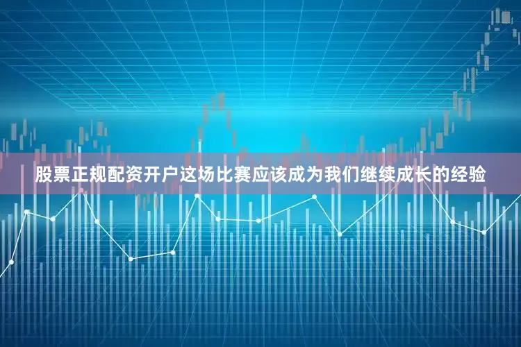 股票正规配资开户这场比赛应该成为我们继续成长的经验