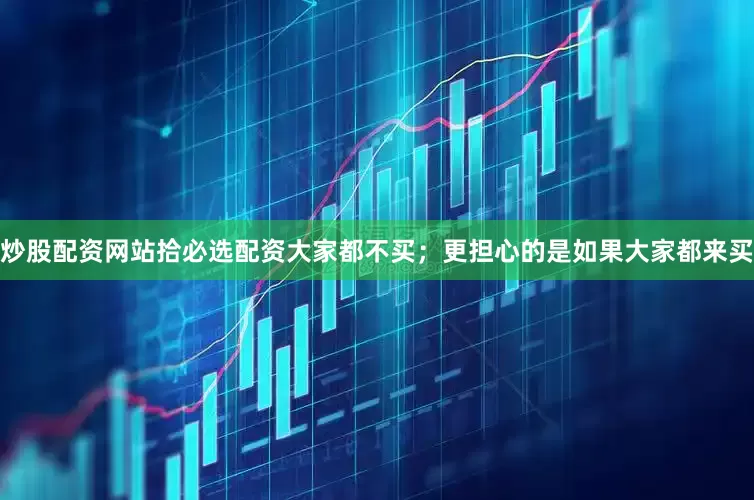 炒股配资网站拾必选配资大家都不买；更担心的是如果大家都来买