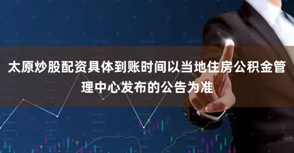 太原炒股配资具体到账时间以当地住房公积金管理中心发布的公告为准