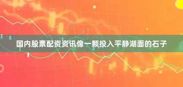 国内股票配资资讯像一颗投入平静湖面的石子