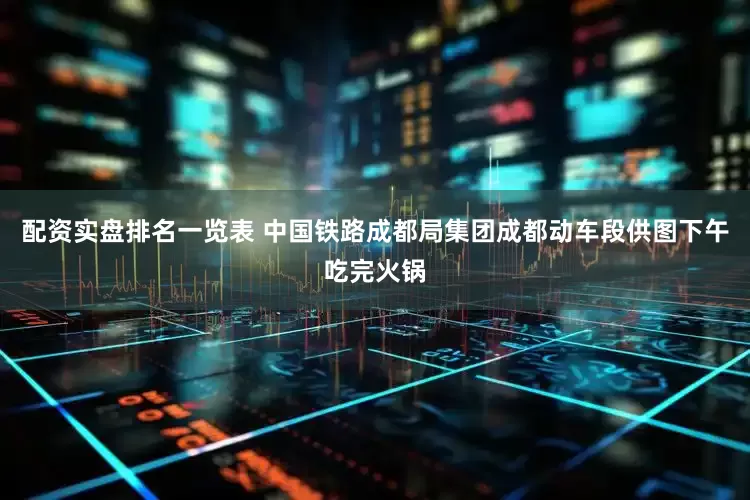 配资实盘排名一览表 中国铁路成都局集团成都动车段供图下午吃完火锅