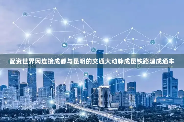 配资世界网连接成都与昆明的交通大动脉成昆铁路建成通车