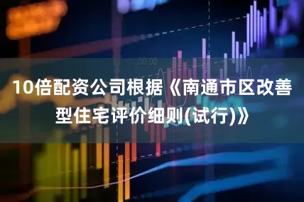 10倍配资公司根据《南通市区改善型住宅评价细则(试行)》