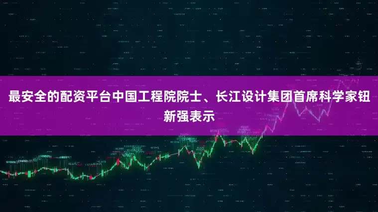 最安全的配资平台中国工程院院士、长江设计集团首席科学家钮新强表示