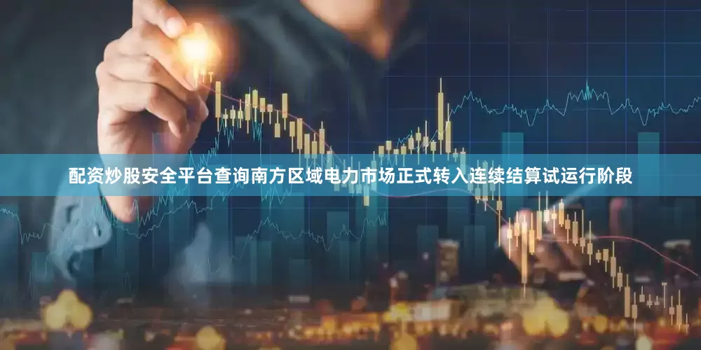 配资炒股安全平台查询南方区域电力市场正式转入连续结算试运行阶段