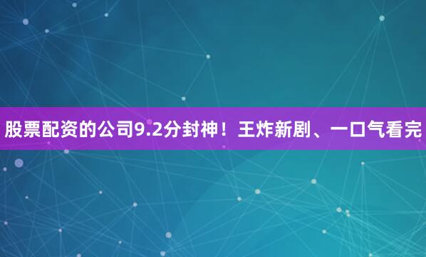 股票配资的公司9.2分封神！王炸新剧、一口气看完