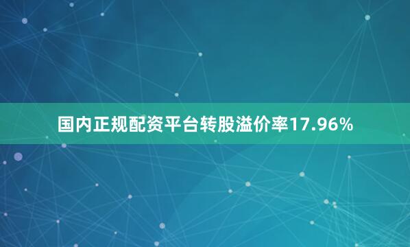 国内正规配资平台转股溢价率17.96%