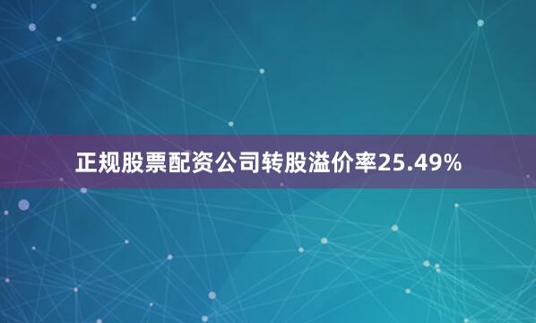 正规股票配资公司转股溢价率25.49%