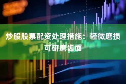 炒股股票配资处理措施：轻微磨损可研磨齿面