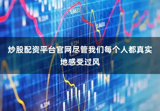 炒股配资平台官网尽管我们每个人都真实地感受过风