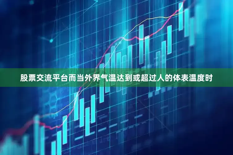 股票交流平台而当外界气温达到或超过人的体表温度时