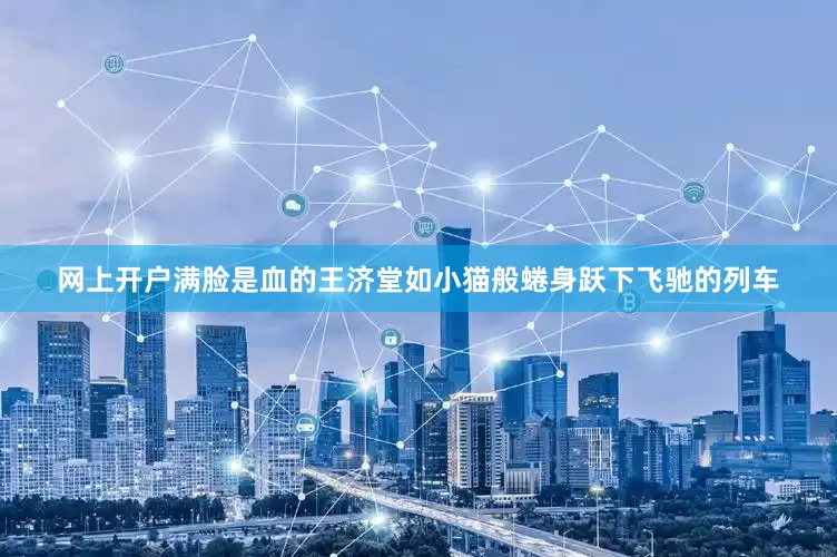 网上开户满脸是血的王济堂如小猫般蜷身跃下飞驰的列车