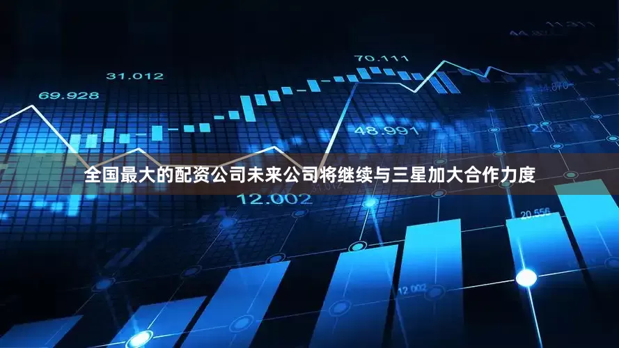 全国最大的配资公司未来公司将继续与三星加大合作力度