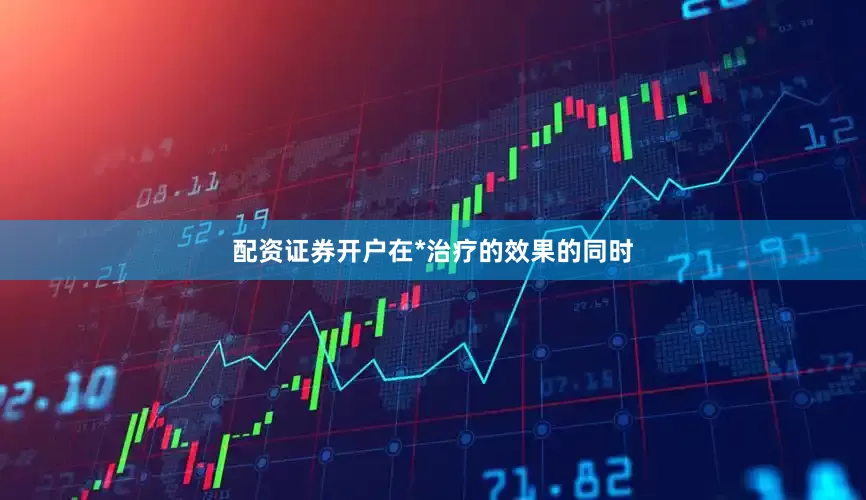 配资证券开户在*治疗的效果的同时
