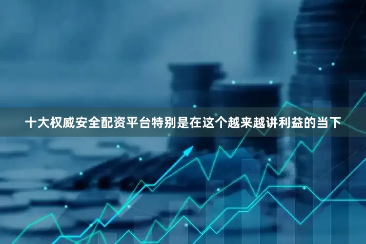 十大权威安全配资平台特别是在这个越来越讲利益的当下