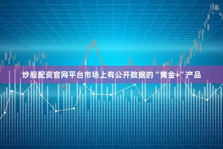 炒股配资官网平台市场上有公开数据的“黄金+”产品