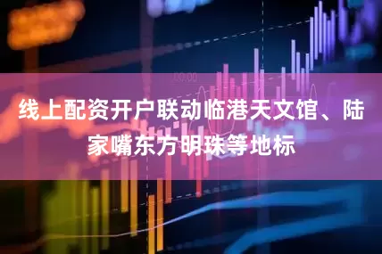 线上配资开户联动临港天文馆、陆家嘴东方明珠等地标