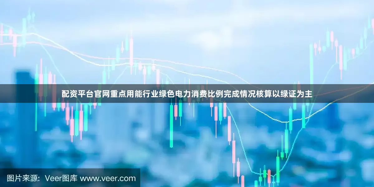 配资平台官网重点用能行业绿色电力消费比例完成情况核算以绿证为主