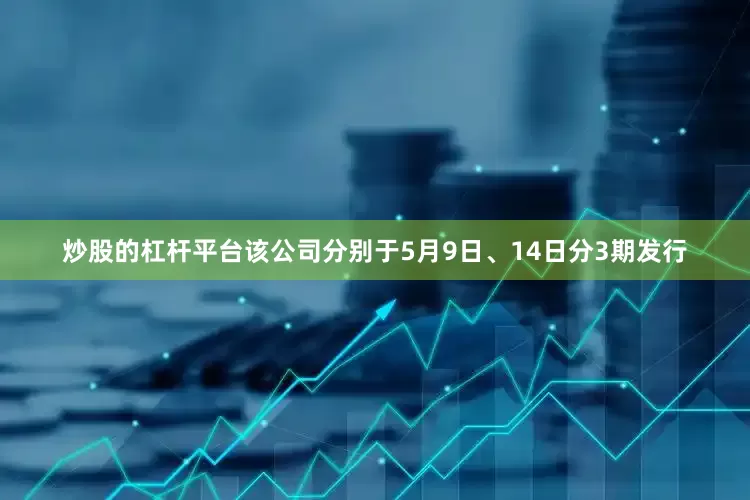 炒股的杠杆平台该公司分别于5月9日、14日分3期发行