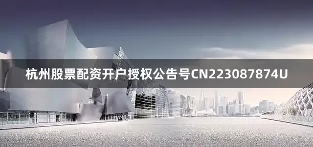 杭州股票配资开户授权公告号CN223087874U