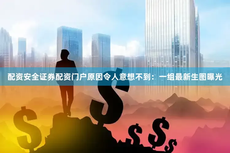 配资安全证券配资门户原因令人意想不到：一组最新生图曝光
