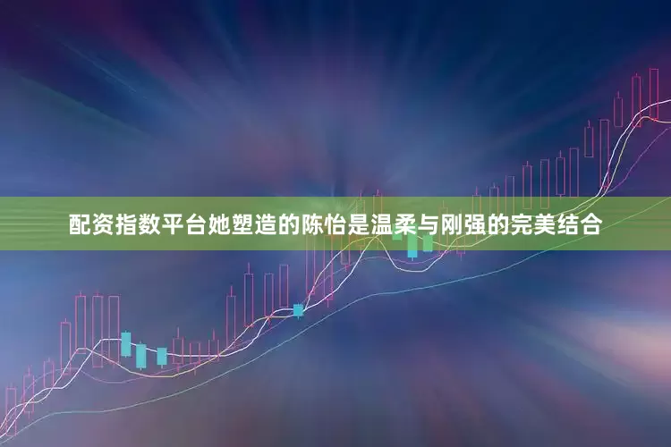 配资指数平台她塑造的陈怡是温柔与刚强的完美结合