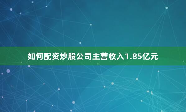 如何配资炒股公司主营收入1.85亿元