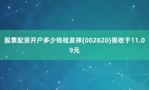 股票配资开户多少钱桂发祥(002820)报收于11.09元