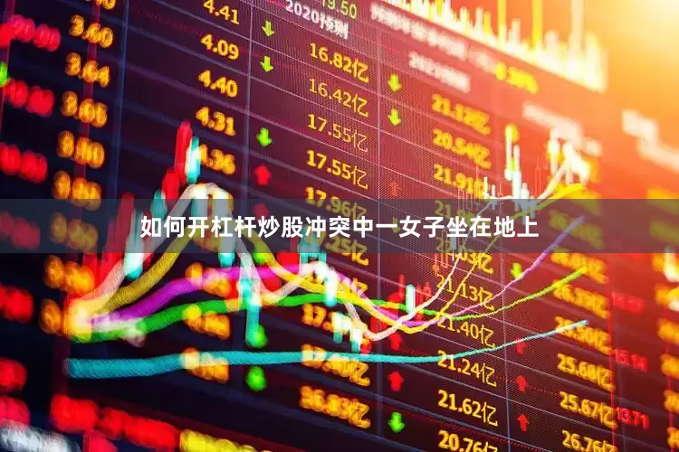 如何开杠杆炒股冲突中一女子坐在地上