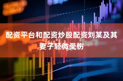 配资平台和配资炒股配资刘某及其妻子轻微受伤