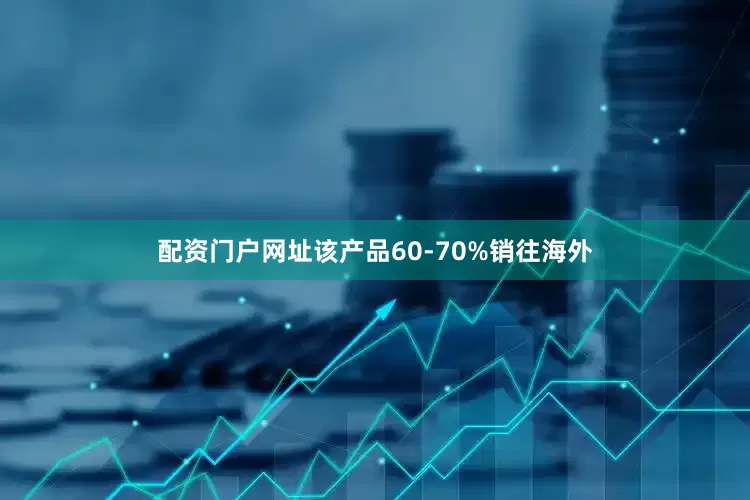配资门户网址该产品60-70%销往海外